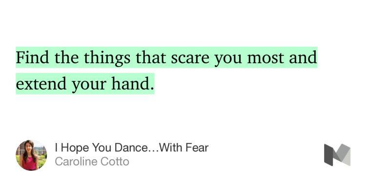 “…Find the things that scare you most and extend your hand.” from “I Hope You Dance…With Fear” by Caroline Cotto.
