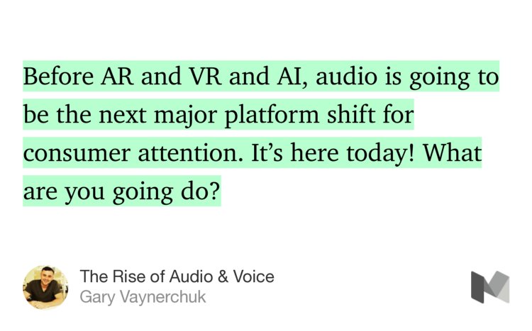 “Before AR and VR and AI, audio is going to be the next major platform shift for consumer attention. It’s here today! What are you going do?” from “The Rise of Audio &amp; Voice” by Gary Vaynerchuk.