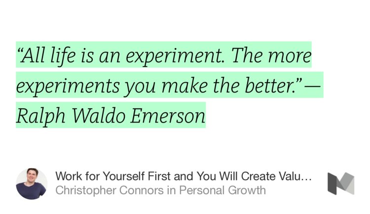 “‘All life is an experiment. The more experiments you make the better.’ — Ralph Waldo Emerson” from “Work for Yourself First and You Will Create Value for the Lives of Millions” by Christopher Connors.