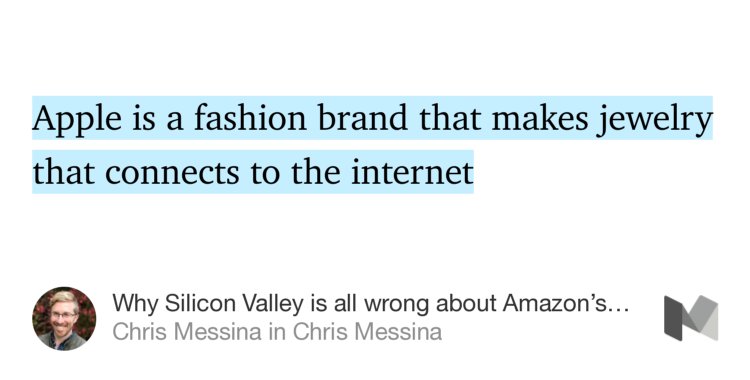“…Apple is a fashion brand that makes jewelry that connects to the internet…” from “Why Silicon Valley is all wrong about Amazon’s Echo Show” by Chris Messina.