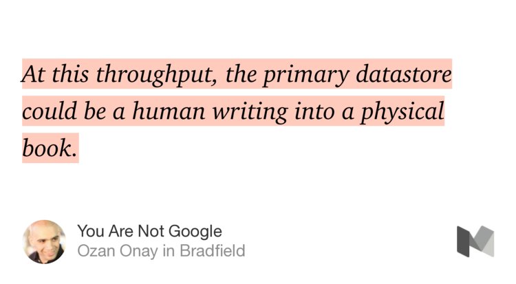 “…At this throughput, the primary datastore could be a human writing into a physical book.” from “You Are Not Google” by Ozan Onay.