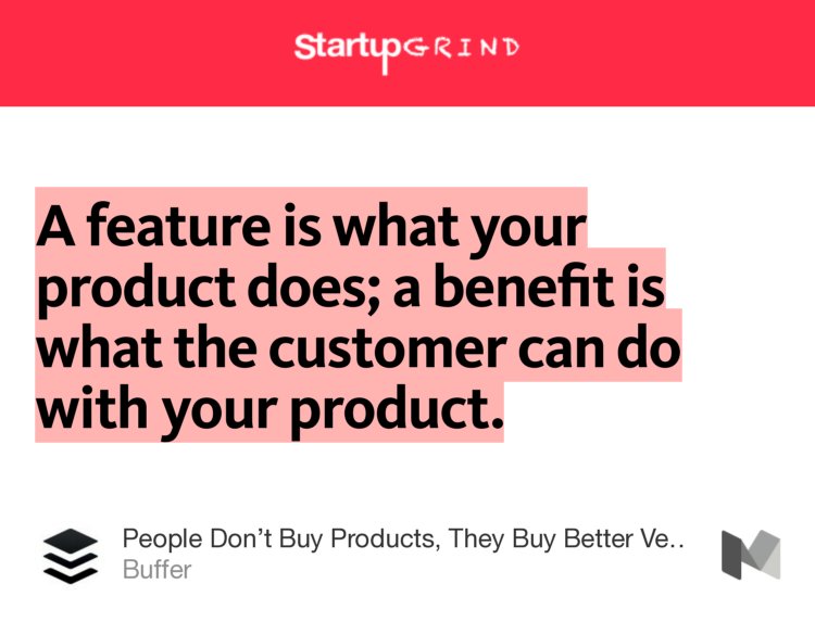 “A feature is what your product does; a benefit is what the customer can do with your product.” from “People Don’t Buy Products, They Buy Better Versions of Themselves” by Buffer.