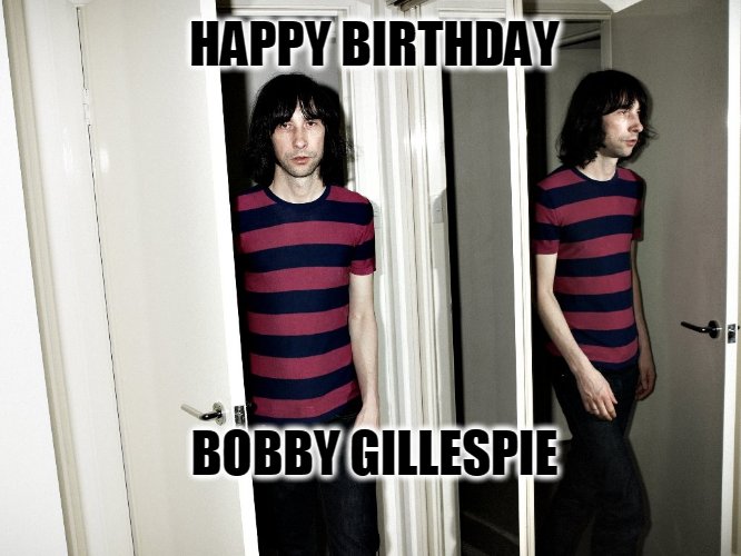 Happy Birthday - Bobby Gillespie Born: 22 June 1962 