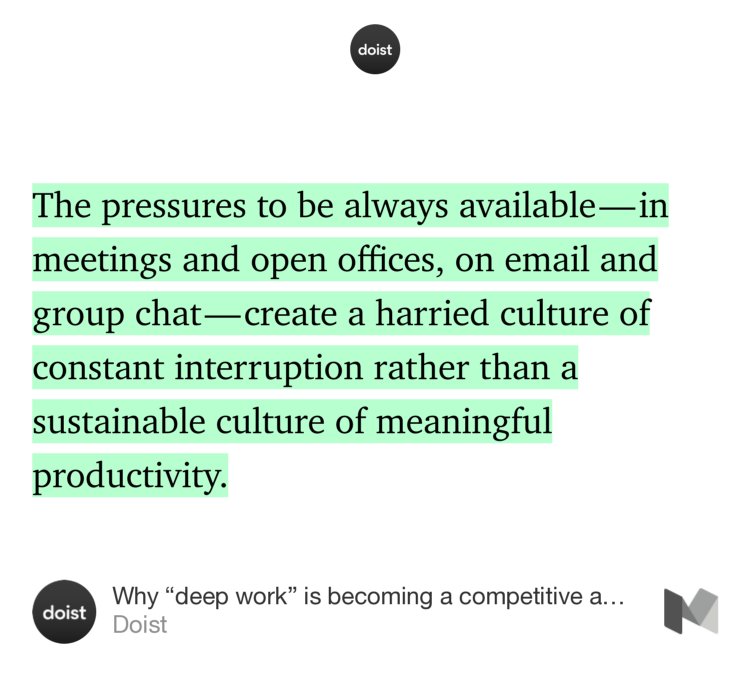 “…The pressures to be always available — in meetings and open offices, on email and group chat — create a harried culture of constant interruption rather than a sustainable culture of meaningful productivity.” from “Why ‘deep work’ is becoming a competitive advantage for companies” by Doist.