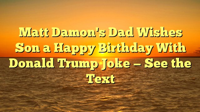 Matt Damon\s Dad Wishes Son a Happy Birthday With Donald Trump Joke -- See the Text -  