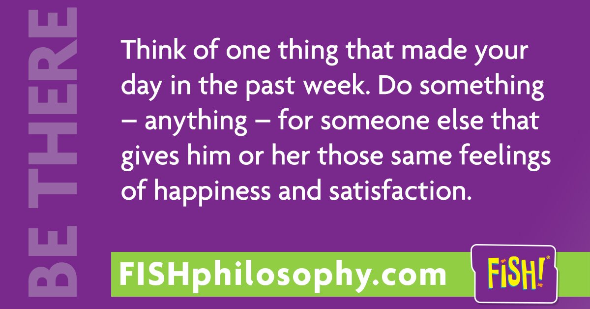 Think of one thing that made your day in the past week. Do something – anything – for someone else... #FISHphilosophy #BeThere