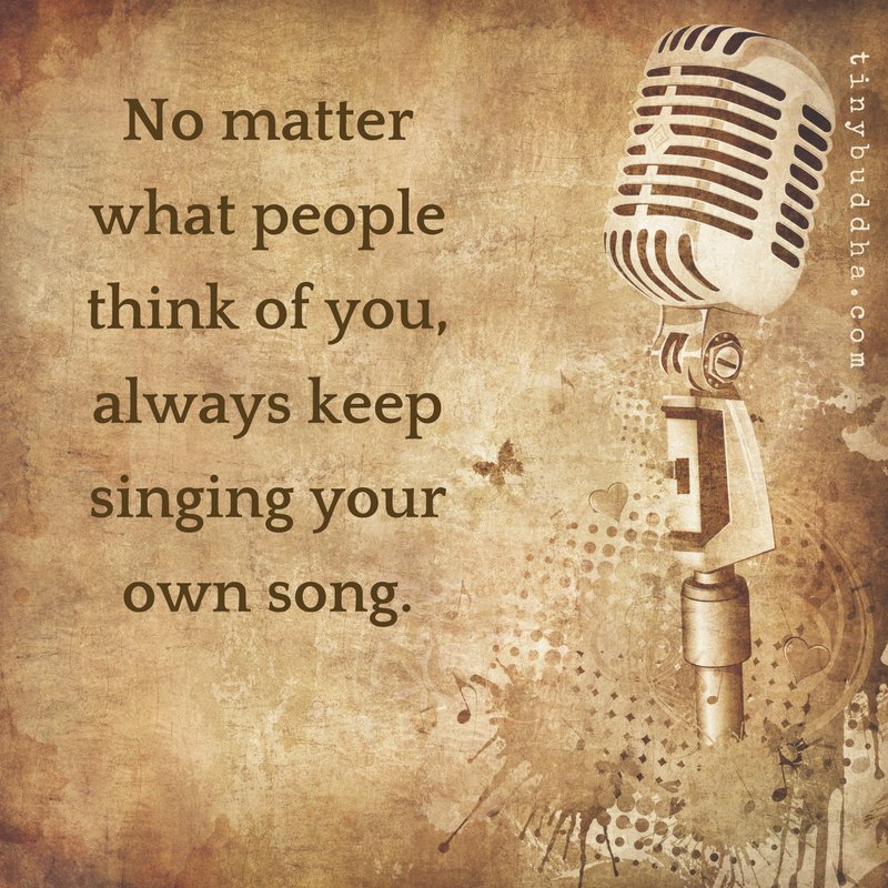 No matter what people think of you, always keep singing your own song.