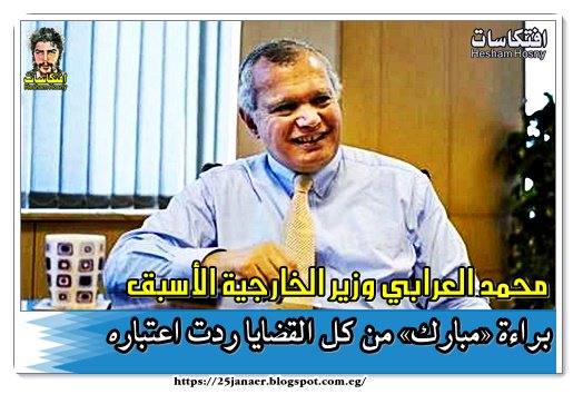 محمد العرابي وزير الخارجية الأسبق براءة «مبارك» من كل القضايا ردت اعتباره
