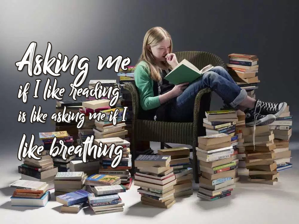 Reading? Is a necessity! Just by opening a book I know I’m going to have a great time!