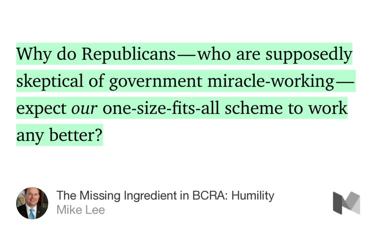 “Why do Republicans — who are supposedly skeptical of government miracle-working — expect our one-size-fits-all scheme to work any better?” from “The Missing Ingredient in BCRA: Humility” by Mike Lee.