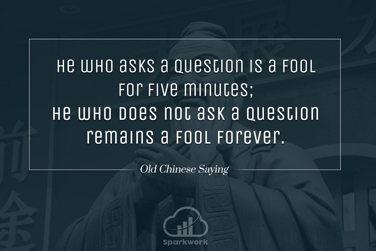 "He who asks a question is a fool for five minutes; he who does not ask a question remains a fool forever." -old Chinese saying