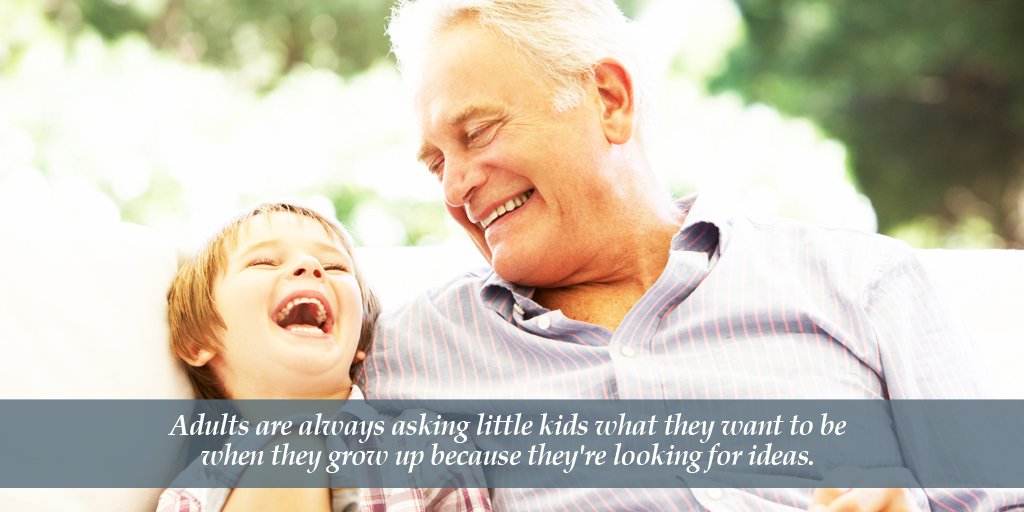 Adults are always asking little kids what they want to be when they grow up because they're looking for ideas.
