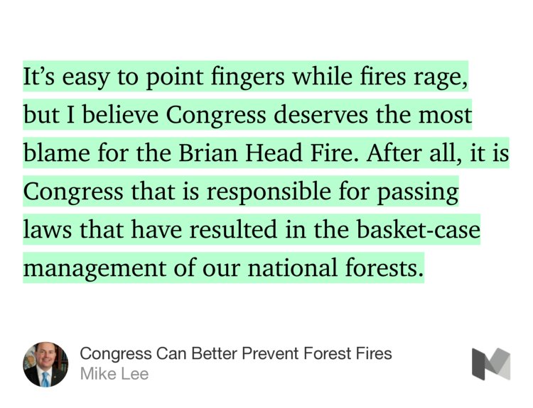 “It’s easy to point fingers while fires rage, but I believe Congress deserves the most blame for the Brian Head Fire. After all, it is Congress that is responsible for passing laws that have resulted in the basket-case management of our national forests.…” from “Congress Can Better Prevent Forest Fires” by Mike Lee.