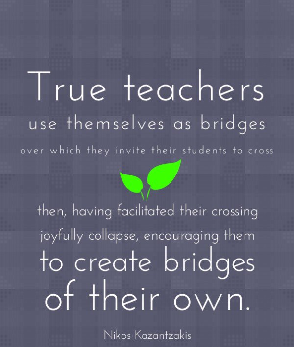 True teachers use themselves as bridges over which they invite their students to cross than, having facilitated their crossing joyful..