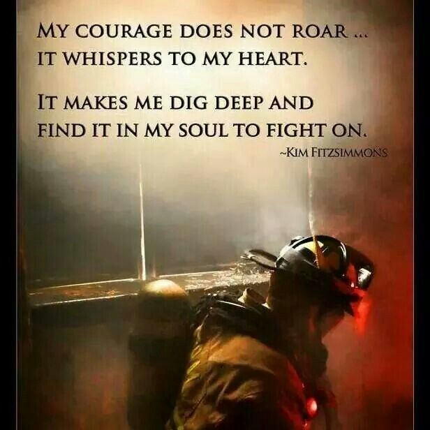 My courage does not roar.. It whispers to my heart. It makes me dig deep and find it in my soul to fight on. - Kim Fitzisimmons #firefighter