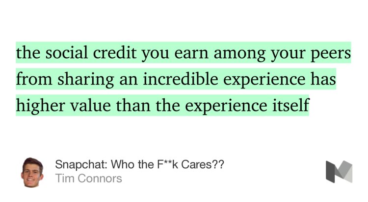 “…the social credit you earn among your peers from sharing an incredible experience has higher value than the experience itself…” from “Snapchat: Who the F**k Cares??” by Tim Connors.