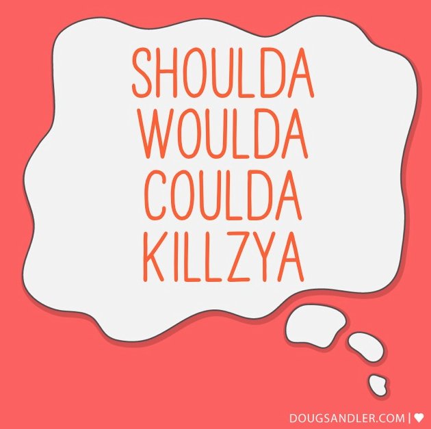Shoulda woulda coulda killzya. doug-sandler-3bnl.squarespace.com/nice-guy-quote…