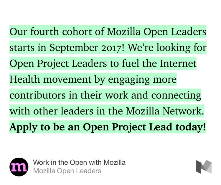 “Our fourth cohort of Mozilla Open Leaders starts in September 2017! We’re looking for Open Project Leaders to fuel the Internet Health movement by engaging more contributors in their work and connecting with other leaders in the Mozilla Network. Apply to be an Open Project Lead today!” from “Work in the Open with Mozilla” by Mozilla Open Leaders.