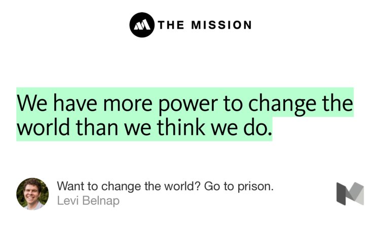 “We have more power to change the world than we think we do.” from “Want to change the world? Go to prison.” by Levi Belnap.