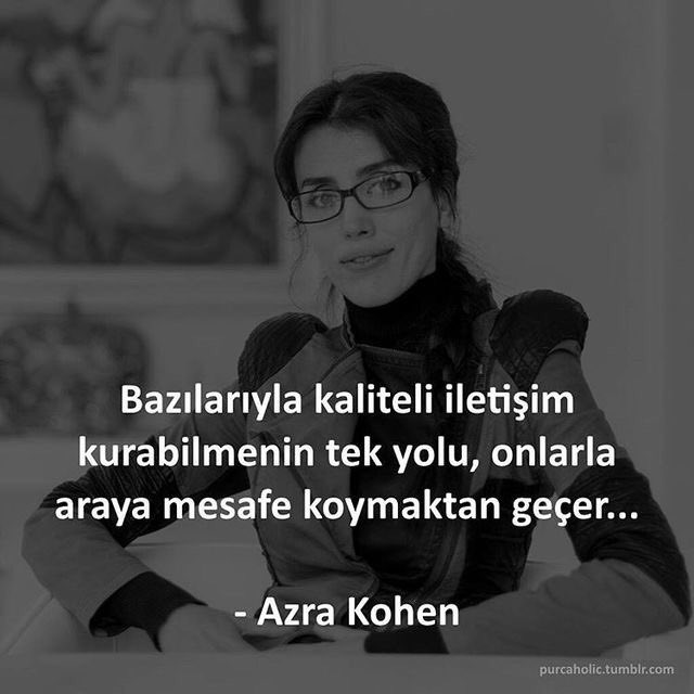 Bazılarıyla kaliteli iletişim kurabilmenin tek yolu, onlarla araya mesafe koymaktan geçer...

Azra Kohen