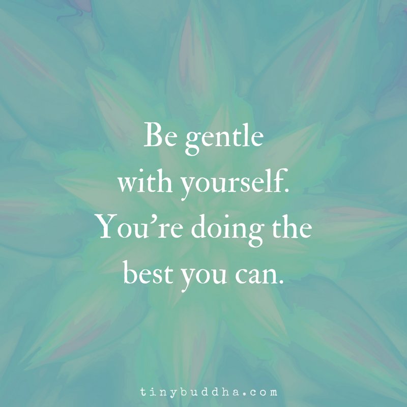 Be gentle with yourself. You're doing the best you can.