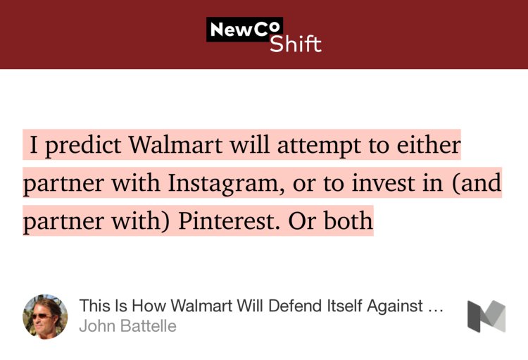 “…I predict Walmart will attempt to either partner with Instagram, or to invest in (and partner with) Pinterest. Or both…” from “This Is How Walmart Will Defend Itself Against Amazon” by John Battelle.