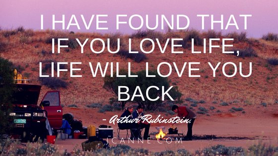 I have found that if you love life, life will love you back. - Arthur Rubinstein.