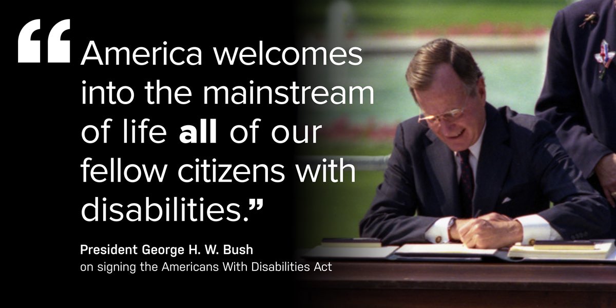 "America welcomes into the mainstream of life all of our fellow citizens with disabilities." President George H. W. Bush on signing the Americans with Disabilities Act.