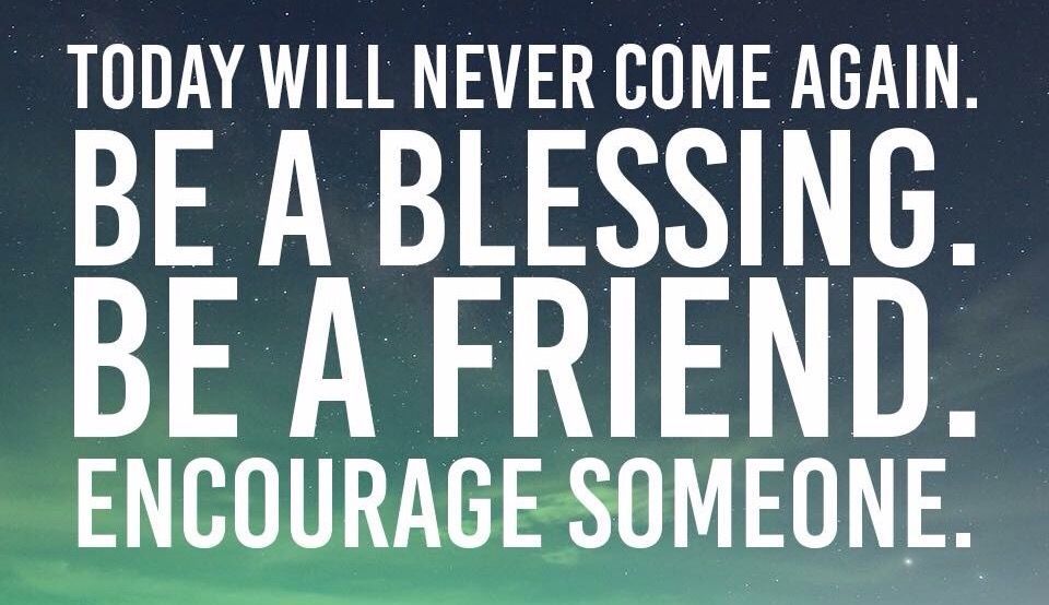 Today will never come again- encourage someone!