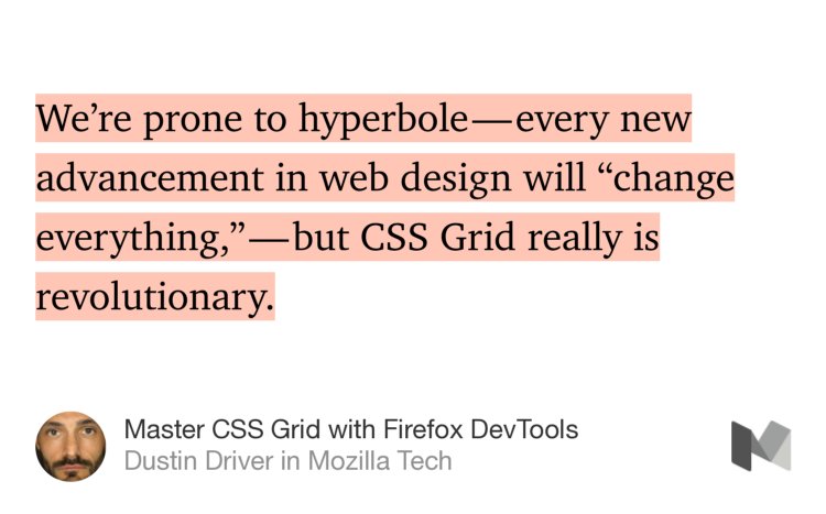 “…We’re prone to hyperbole — every new advancement in web design will ‘change everything,’ — but CSS Grid really is revolutionary.…” from “Master CSS Grid with Firefox DevTools” by Dustin Driver.