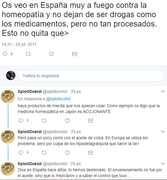 Os veo en España muy a fuego contra la homeopatía y no dejan de ser drogas como los medicamentos, pero no tan procesados. Esto no quita que haya productos de mierda que nos quieran colar. Como ejemplo os digo que la medicina homeopática en Japón es ACOJONANTE. Pero pasa un poco como con el aceite de colza. En Europa se utiliza sin problema, pero por culpa de los hijosdelagranputa que liaron la de Dios en España hace años, lo hemos desterrado. El envenenamiento no fue por el aceite, sino que lo mezclaron y a saber el control que tuvo