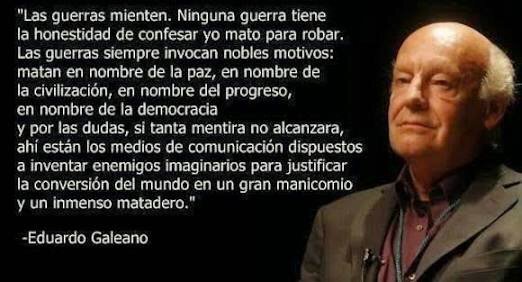 "Las guerras mienten. Ninguna guerra tiene la honestidad de confesar yo mato para robar..."
Eduardo Galeano