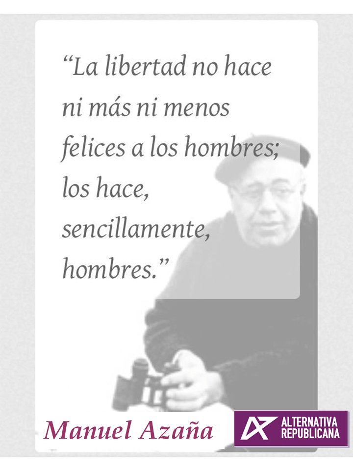 La Libertad no hace ni más ni menos felices a los hombres, los hace sencillamente hombres. Manuel Azaña.
