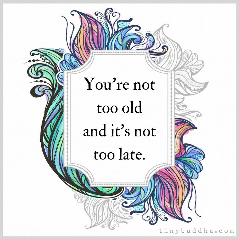 You're not too old and it's not too late.