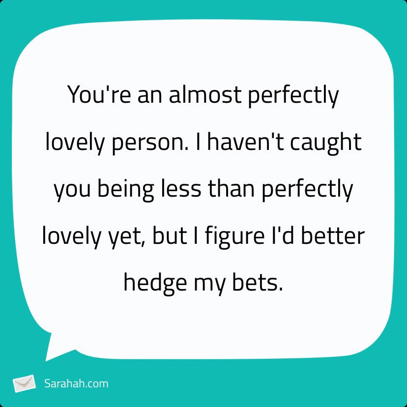 You’re an almost perfectly lovely person. I haven’t caught you being less than perfectly lovely yet, but I figure I’d better hedge my bets.
