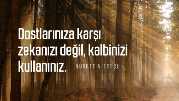 Dostlarınıza karşı zekânızı değil, kalbinizi kullanınız.

Nurettin Topçu