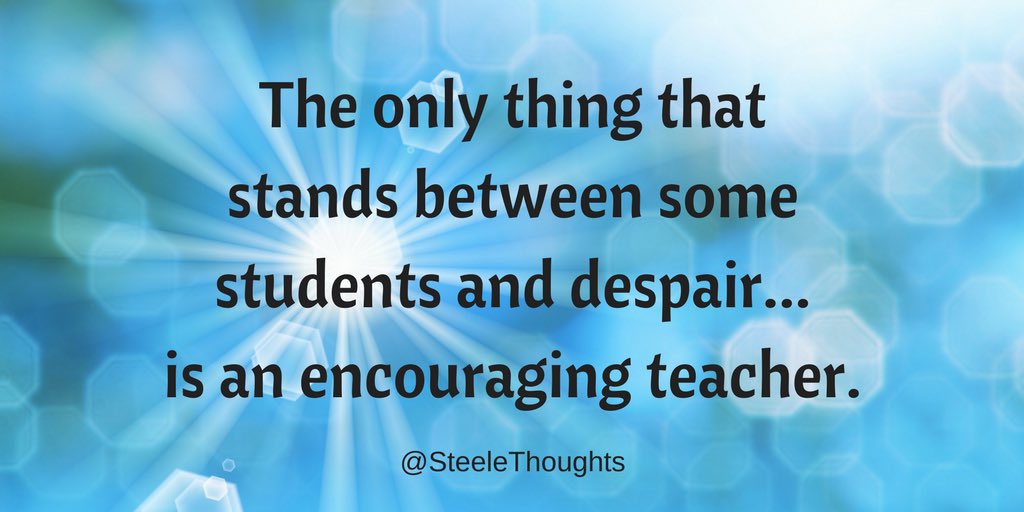 The only thing that stands between some students and despair... is an encouraging teacher.