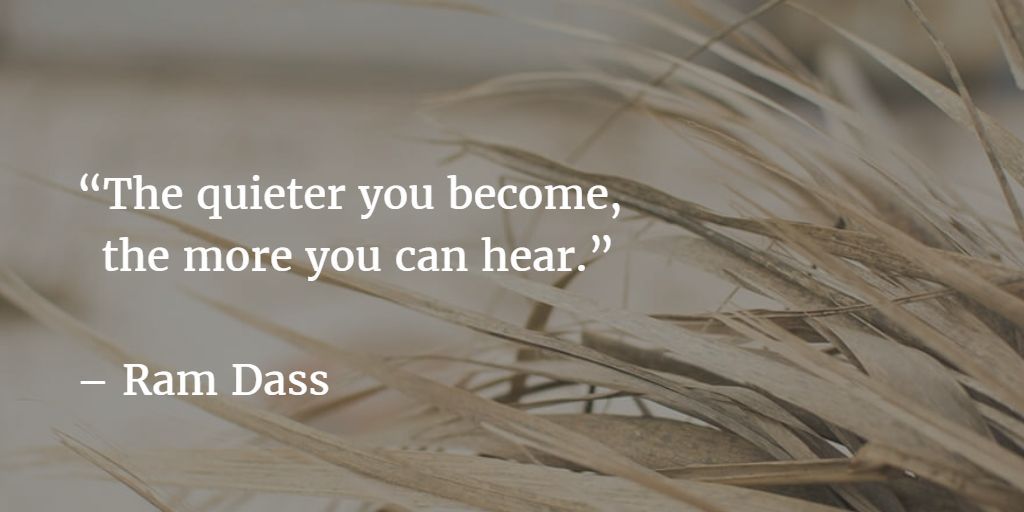 "The quieter you become, the more you can hear" - Ram Dass