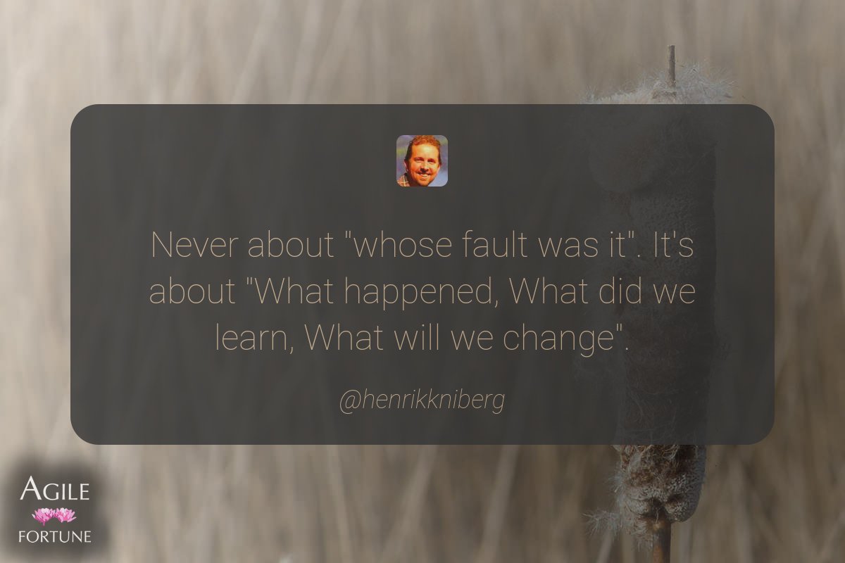 Never about "whose fault was it". It's about "What happened, What did we learn, What will we change"… ^ <a href="/henrikkniberg/">Henrik Kniberg</a>