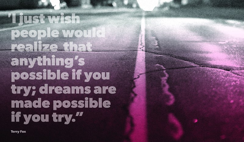 "I just wish people would realize that anything's possible if you try; dreams are made possible if you try" - Terry Fox