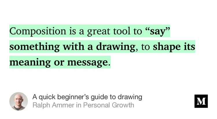 “Composition is a great tool to ‘say’ something with a drawing, to shape its meaning or message.” from “A quick beginner’s guide to drawing” by Ralph Ammer.