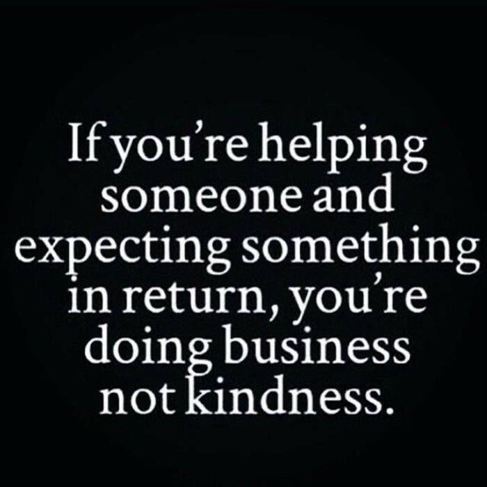If you're helping someone and expecting something in return, you're doing business not kindness.