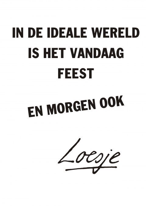 **In de ideale wereld is het vandaag feest
en morgen ook**
#loesje