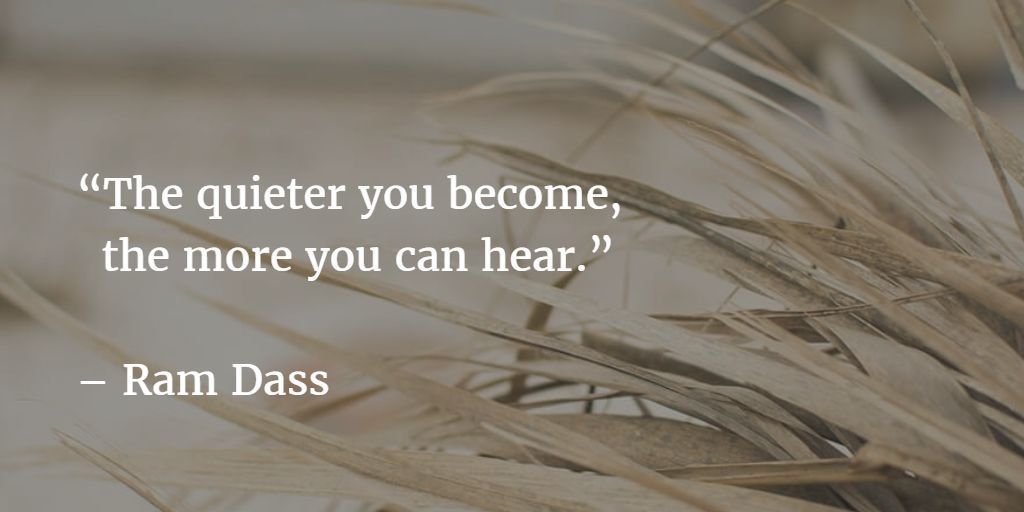 "The quieter you become, the more you can hear" - Ram Dass