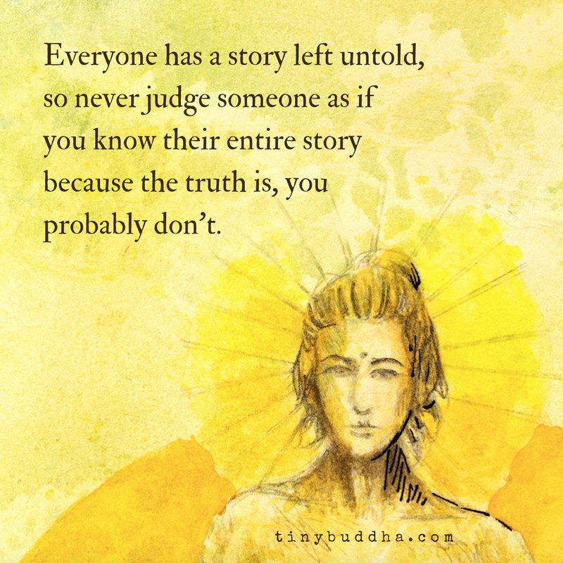 Tiny Buddha Everyone Has A Story Left Untold So Never Judge Someone As If You Know Their Entire Story Because The Truth Is You Probably Don T T Co Fdjnkjambk Tiny Buddha Everyone Has A Story Left Untold So Never Judge Someone As If You Know Their Entire Story Because The Truth Is You Probably Don T T Co Fdjnkjambk