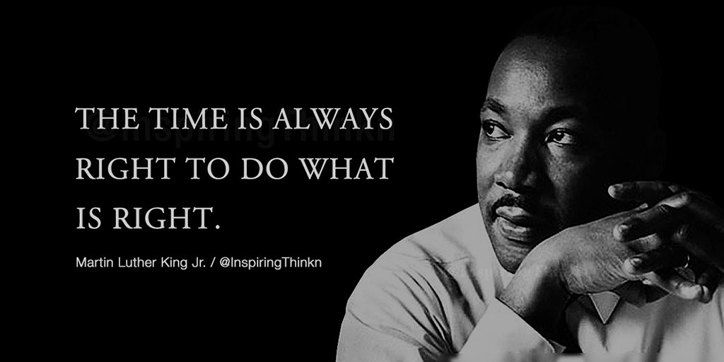 The time is always right to do what is right.” - Martin Luther