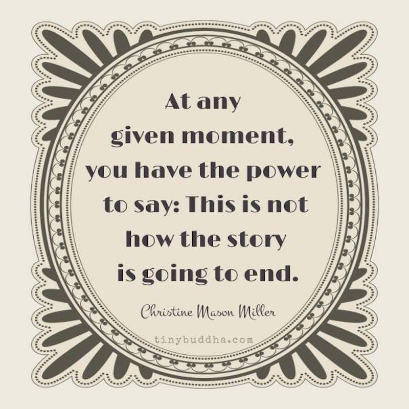 tinybuddha's tweet image. "At any given moment you have the power to say: This is not how the story is going to end." ~Christine Mason Miller