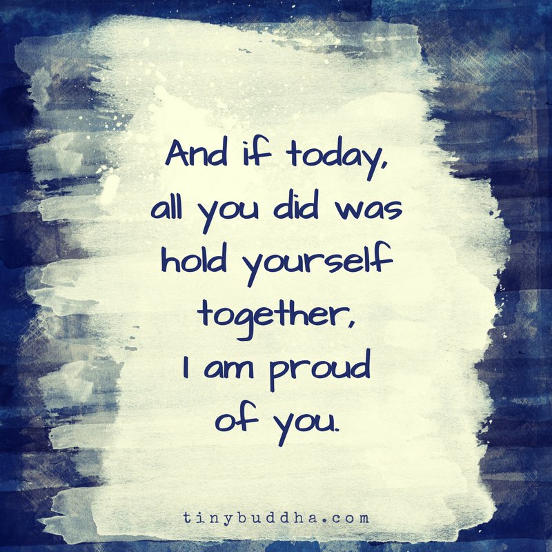 Tiny Buddha And If Today All You Did Was Hold Yourself Together I Am Proud Of You Tiny Buddha And If Today All You Did Was Hold Yourself Together I Am Proud Of You