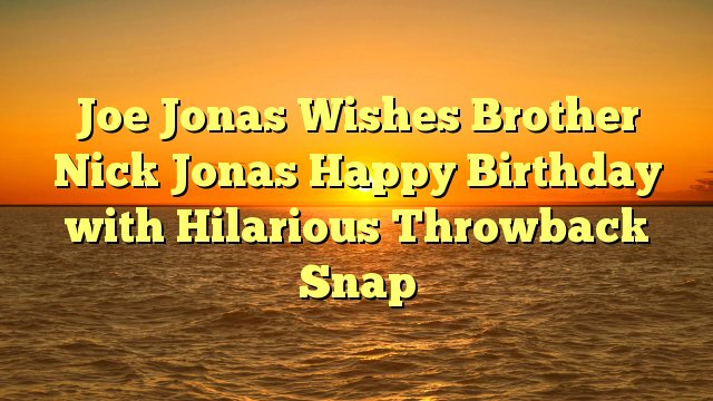 Joe Jonas Wishes Brother Nick Jonas Happy Birthday with Hilarious Throwback Snap -  