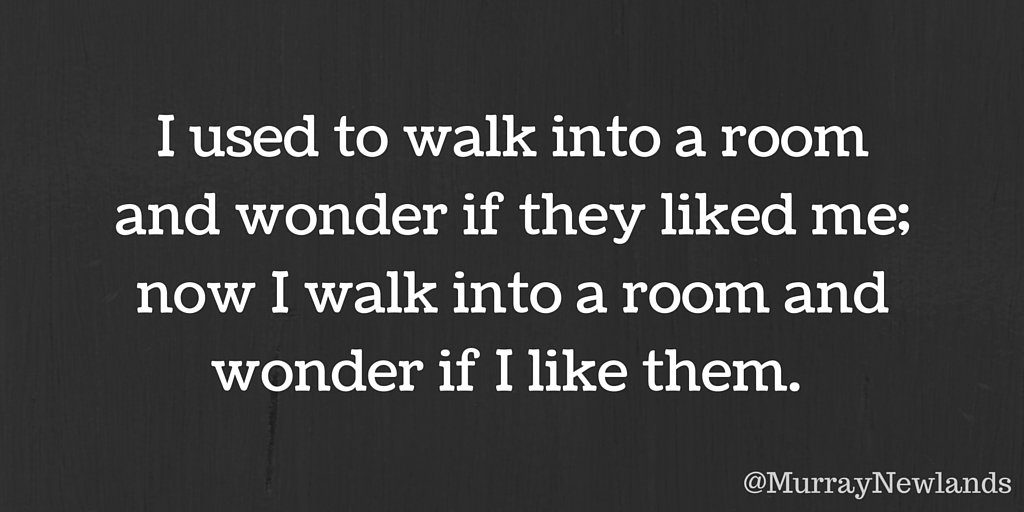 MurrayNewlands's tweet photo. I used to walk into a room and wonder if they liked me; now I walk into a room and wonder if I like them. https://t.co/EKQaEUsEYb